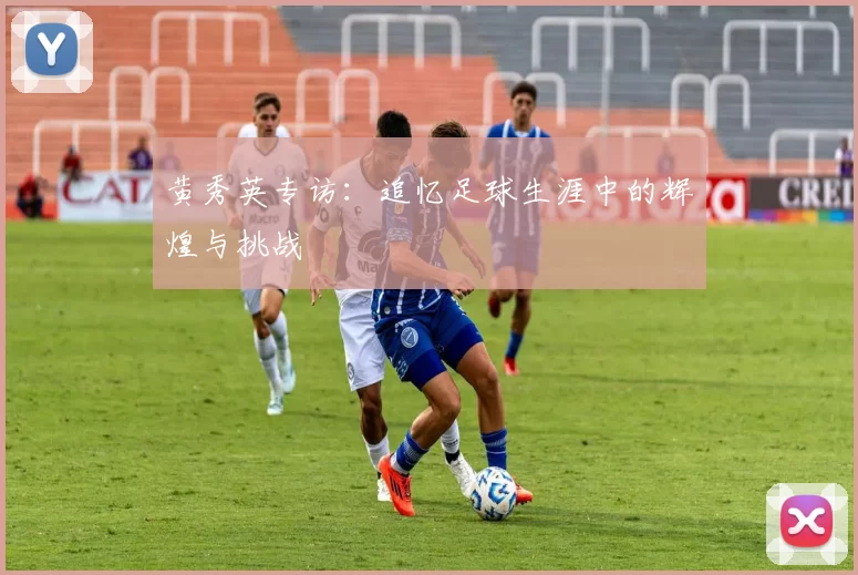 黄秀英专访：追忆足球生涯中的辉煌与挑战