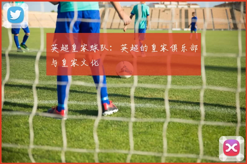 英超皇家球队：英超的皇家俱乐部与皇家文化