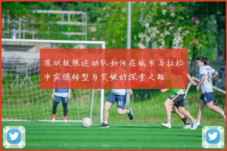 深圳极限运动队如何在城市马拉松中实现转型与突破的探索之路