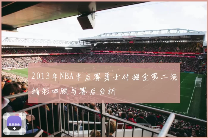2013年NBA季后赛勇士对掘金第二场精彩回顾与赛后分析