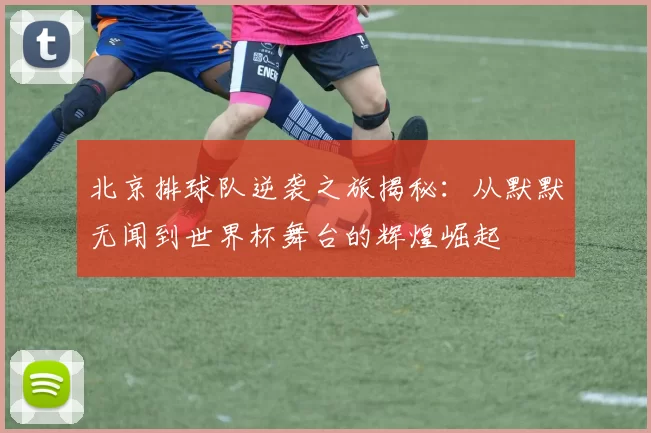 北京排球队逆袭之旅揭秘：从默默无闻到世界杯舞台的辉煌崛起