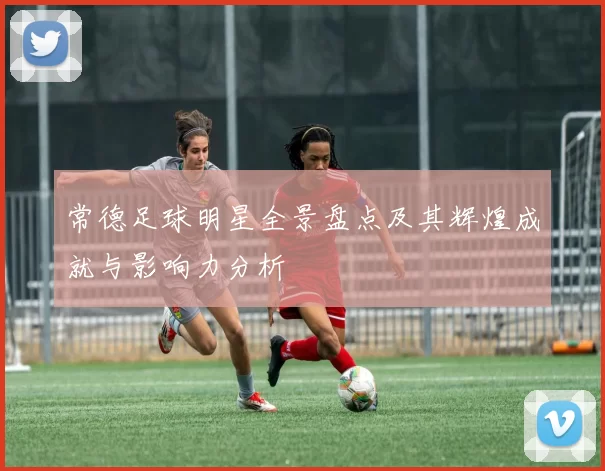 常德足球明星全景盘点及其辉煌成就与影响力分析