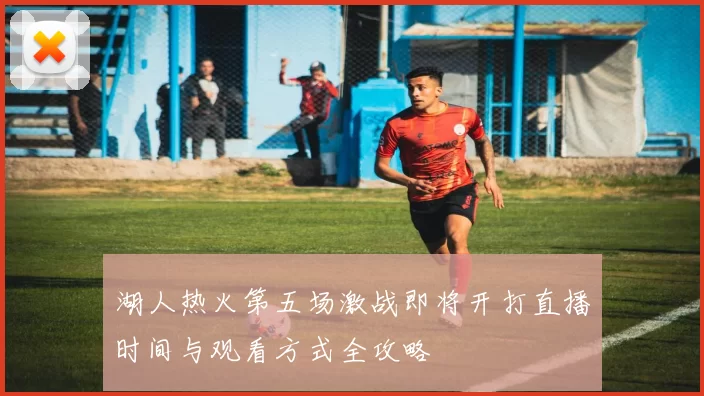 湖人热火第五场激战即将开打直播时间与观看方式全攻略