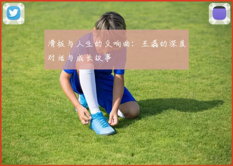 滑板与人生的交响曲：王磊的深度对话与成长故事