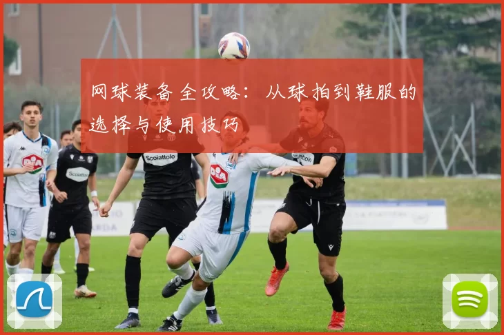 网球装备全攻略：从球拍到鞋服的选择与使用技巧