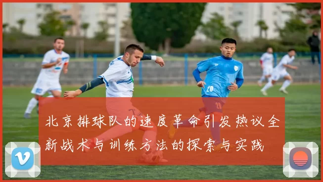 北京排球队的速度革命引发热议全新战术与训练方法的探索与实践