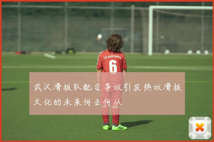 武汉滑板队配合争议引发热议滑板文化的未来何去何从