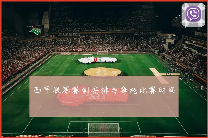 西甲联赛赛制安排与每轮比赛时间