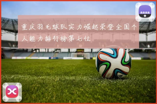 重庆羽毛球队实力崛起荣登全国个人能力排行榜第七位