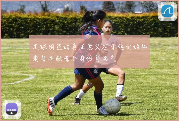 足球明星的真正意义在于他们的热爱与奉献而非身份与名气