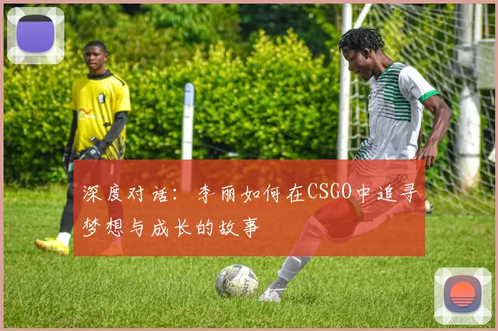 深度对话：李丽如何在CSGO中追寻梦想与成长的故事