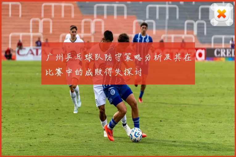 广州乒乓球队防守策略分析及其在比赛中的成败得失探讨