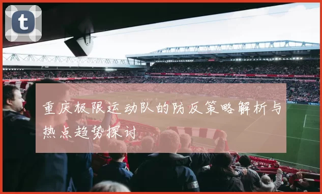 重庆极限运动队的防反策略解析与热点趋势探讨