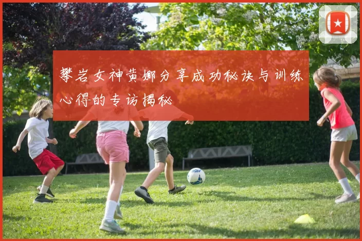 攀岩女神黄娜分享成功秘诀与训练心得的专访揭秘