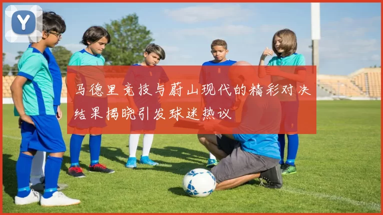 马德里竞技与蔚山现代的精彩对决结果揭晓引发球迷热议