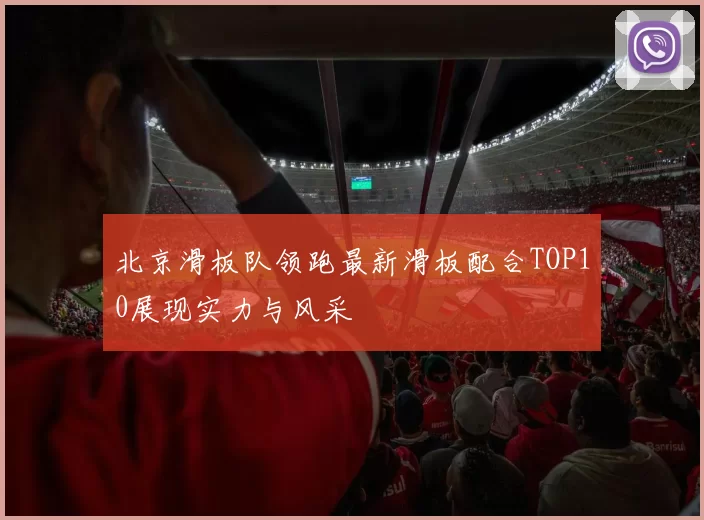 北京滑板队领跑最新滑板配合TOP10展现实力与风采