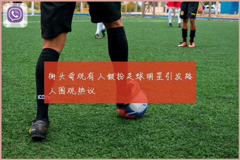 街头奇观有人假扮足球明星引发路人围观热议