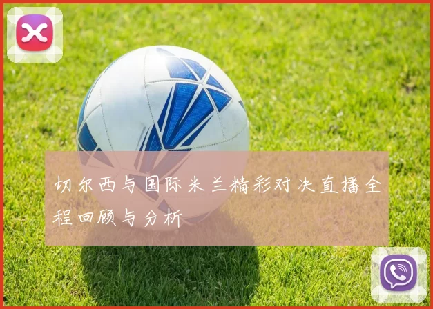 切尔西与国际米兰精彩对决直播全程回顾与分析