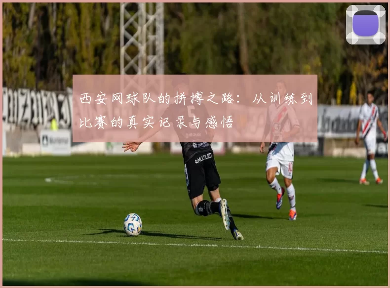 西安网球队的拼搏之路：从训练到比赛的真实记录与感悟