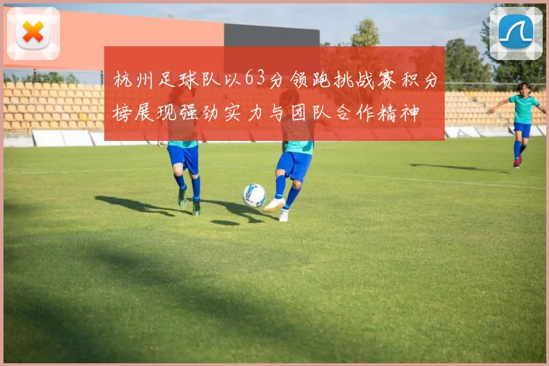 杭州足球队以63分领跑挑战赛积分榜展现强劲实力与团队合作精神