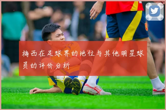 梅西在足球界的地位与其他明星球员的评价分析