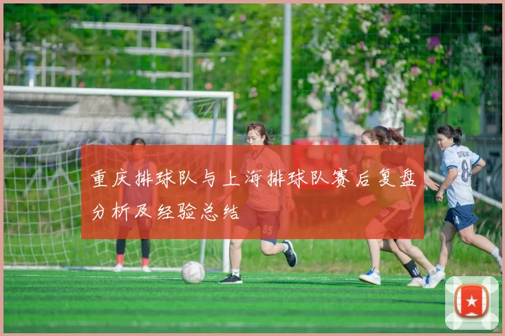 重庆排球队与上海排球队赛后复盘分析及经验总结