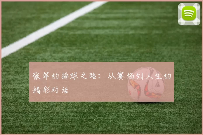 张军的排球之路：从赛场到人生的精彩对话