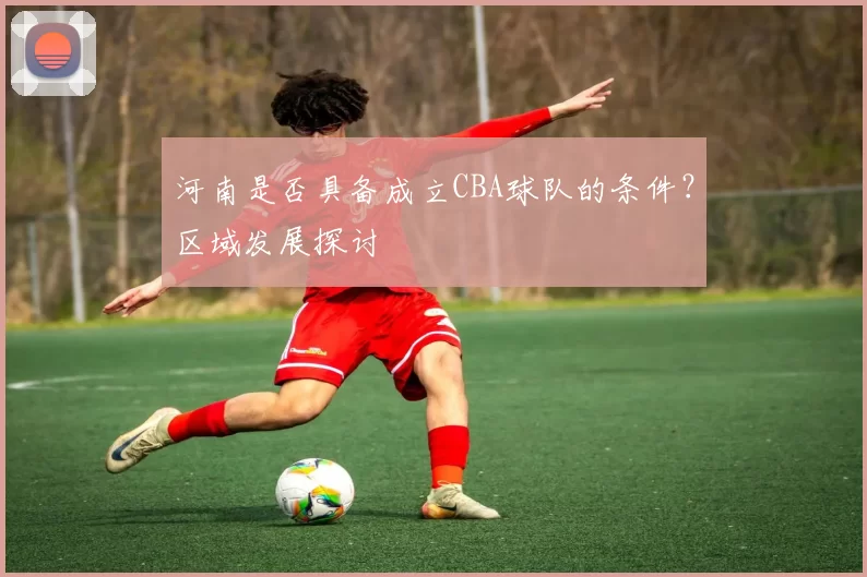 河南是否具备成立CBA球队的条件？区域发展探讨