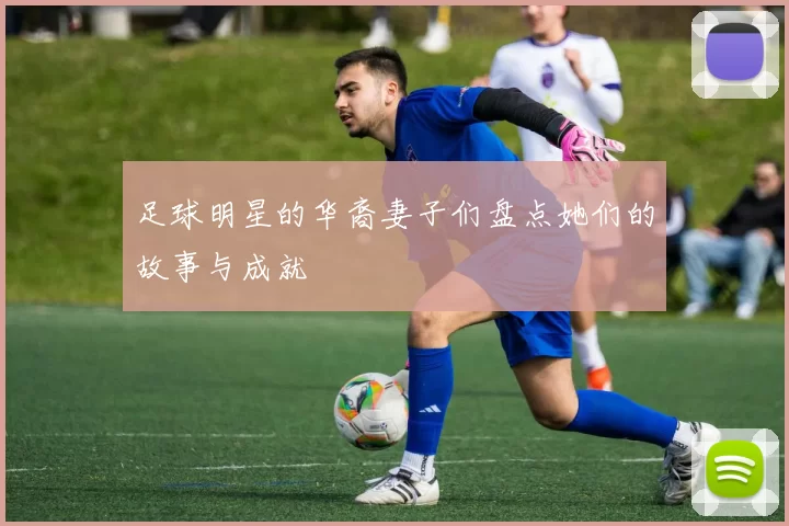 足球明星的华裔妻子们盘点她们的故事与成就