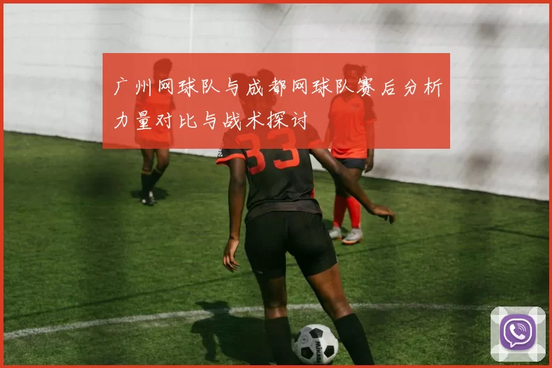 广州网球队与成都网球队赛后分析力量对比与战术探讨