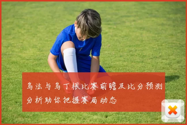 乌法与乌丁根比赛前瞻及比分预测分析助你把握赛局动态