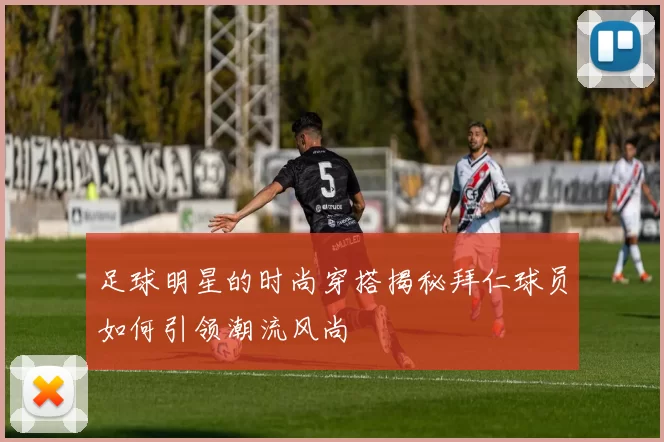 足球明星的时尚穿搭揭秘拜仁球员如何引领潮流风尚