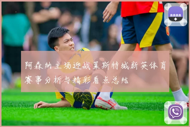 阿森纳主场迎战莱斯特城新英体育赛事分析与精彩看点总结
