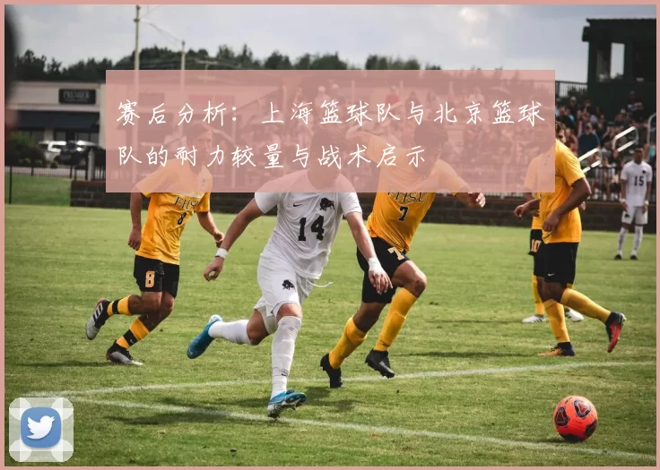 赛后分析：上海篮球队与北京篮球队的耐力较量与战术启示