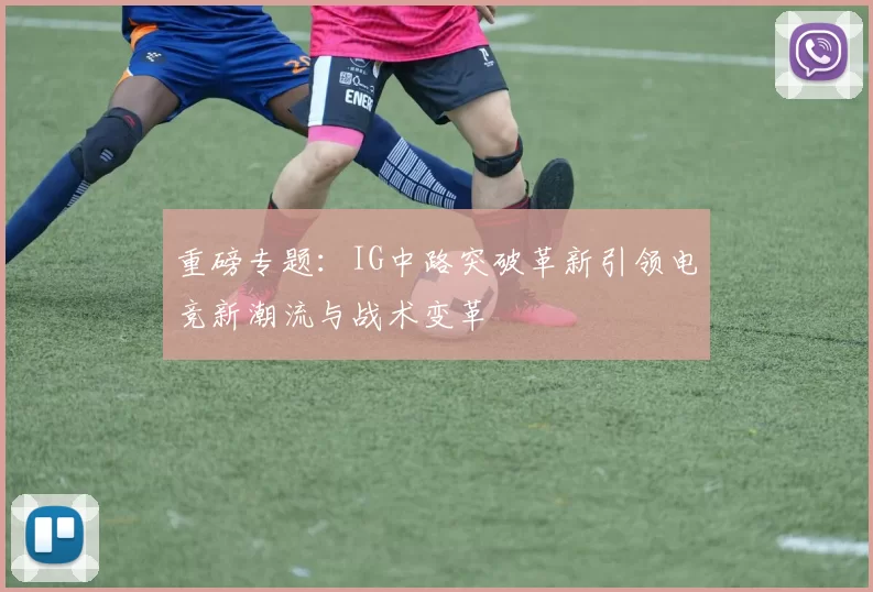 重磅专题：IG中路突破革新引领电竞新潮流与战术变革