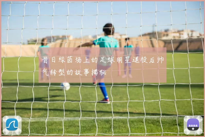 昔日绿茵场上的足球明星退役后帅气转型的故事揭秘