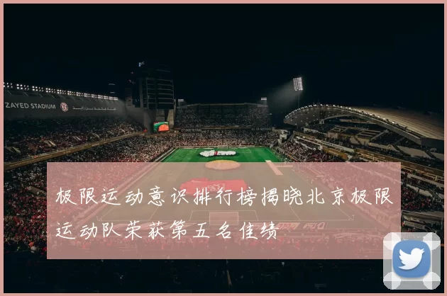 极限运动意识排行榜揭晓北京极限运动队荣获第五名佳绩