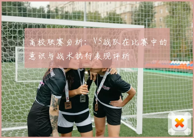 高校联赛分析：V5战队在比赛中的意识与战术执行表现评析