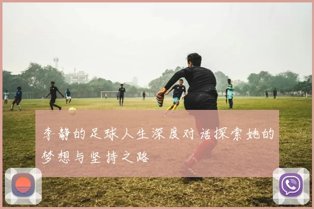 李静的足球人生深度对话探索她的梦想与坚持之路
