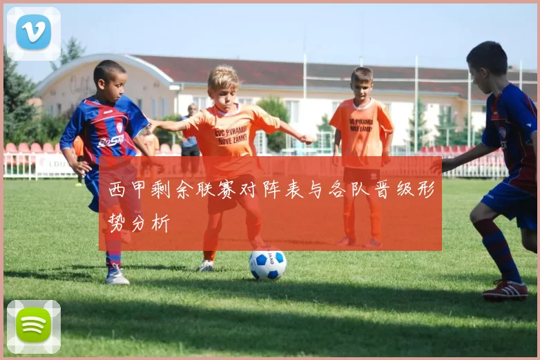 西甲剩余联赛对阵表与各队晋级形势分析