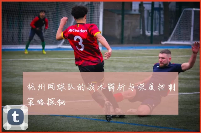 杭州网球队的战术解析与深度控制策略探秘
