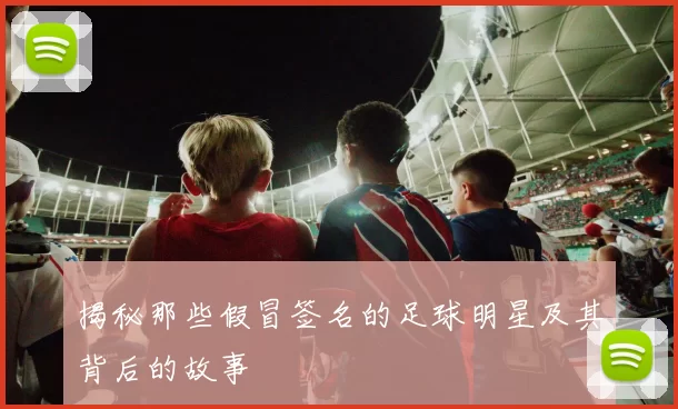 揭秘那些假冒签名的足球明星及其背后的故事
