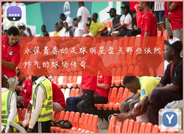 永葆青春的足球明星盘点那些依然帅气的球场传奇