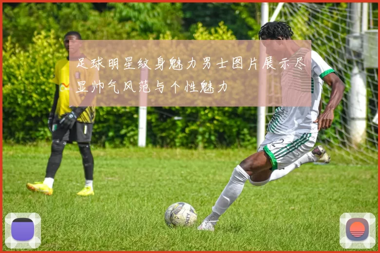 足球明星纹身魅力男士图片展示尽显帅气风范与个性魅力