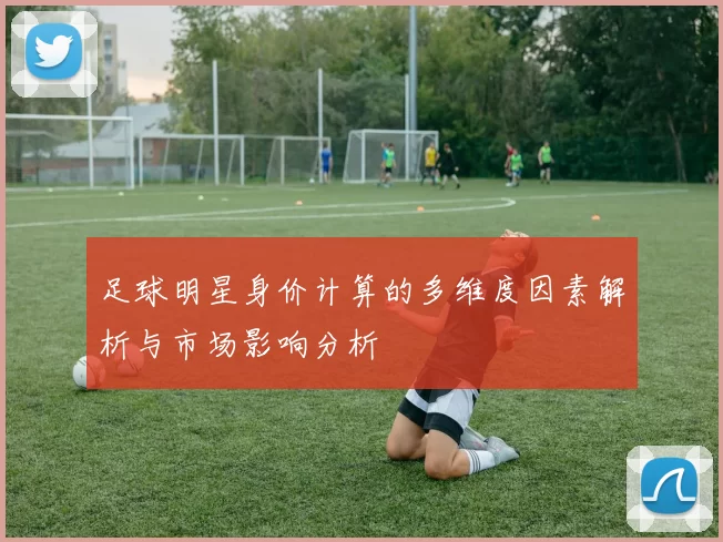 足球明星身价计算的多维度因素解析与市场影响分析