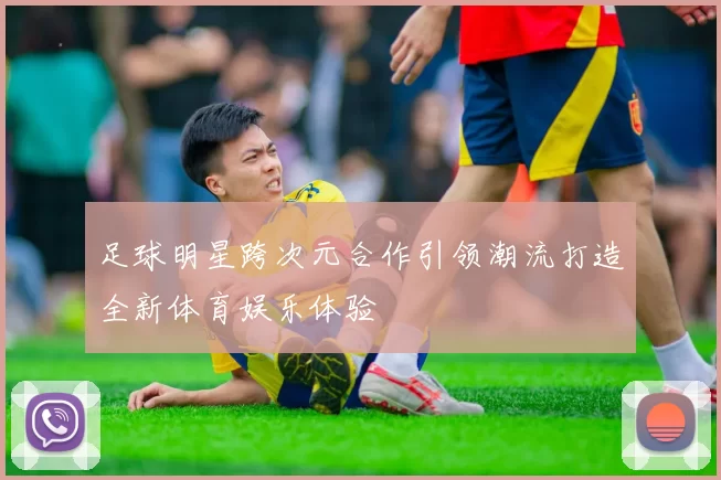 足球明星跨次元合作引领潮流打造全新体育娱乐体验