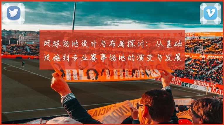 网球场地设计与布局探讨：从基础设施到专业赛事场地的演变与发展
