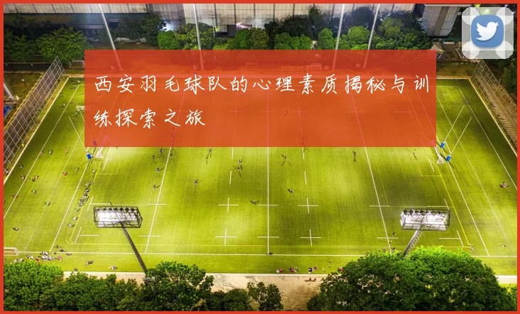 西安羽毛球队的心理素质揭秘与训练探索之旅