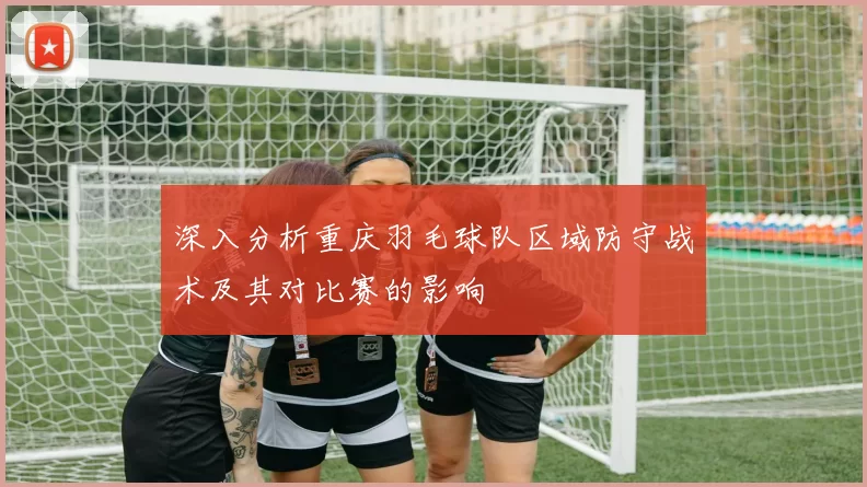 深入分析重庆羽毛球队区域防守战术及其对比赛的影响