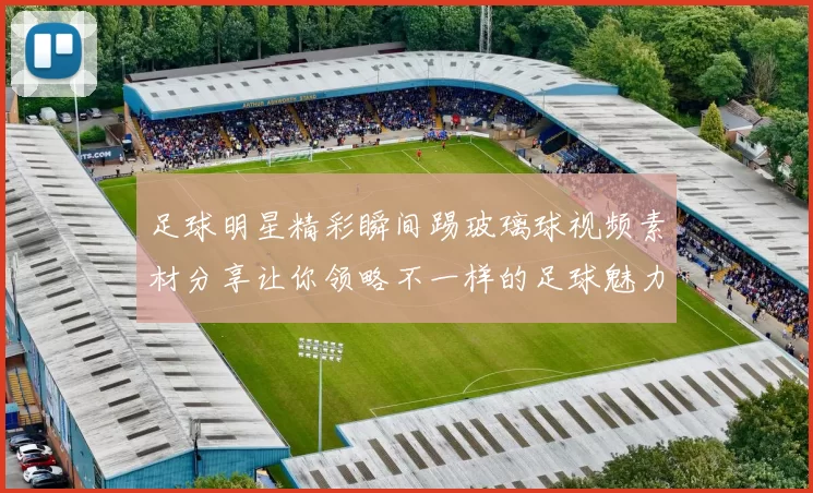 足球明星精彩瞬间踢玻璃球视频素材分享让你领略不一样的足球魅力